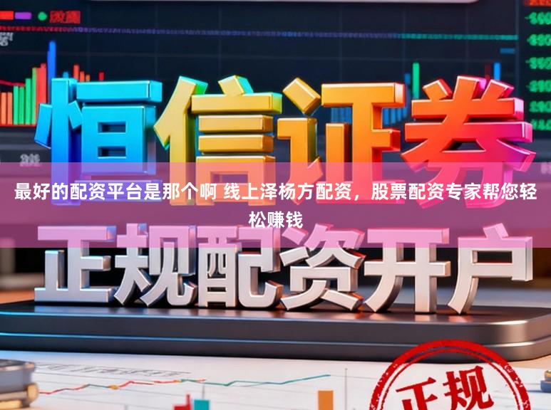 最好的配资平台是那个啊 线上泽杨方配资，股票配资专家帮您轻松赚钱