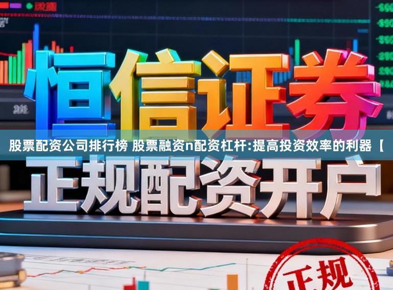 股票配资公司排行榜 股票融资n配资杠杆:提高投资效率的利器【