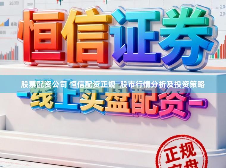 股票配资公司 恒信配资正规  股市行情分析及投资策略