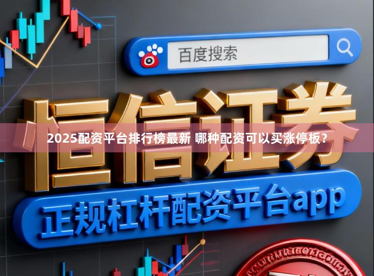 2025配资平台排行榜最新 哪种配资可以买涨停板？