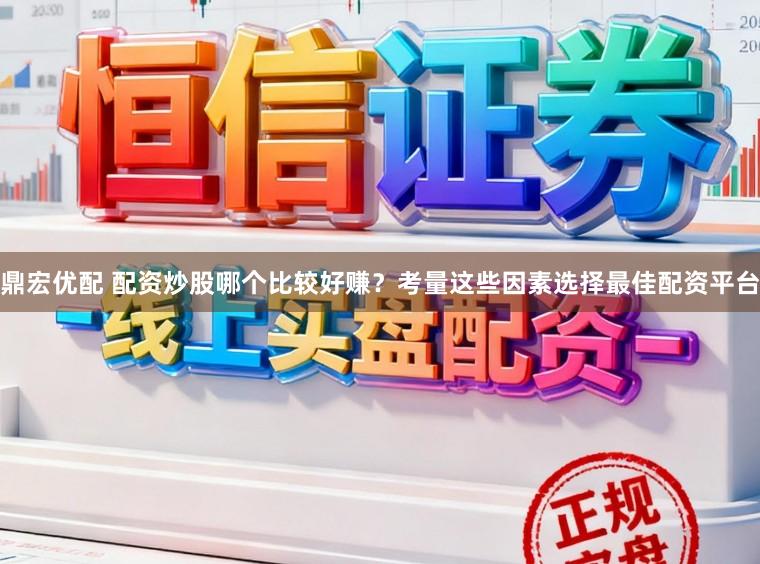 鼎宏优配 配资炒股哪个比较好赚？考量这些因素选择最佳配资平台