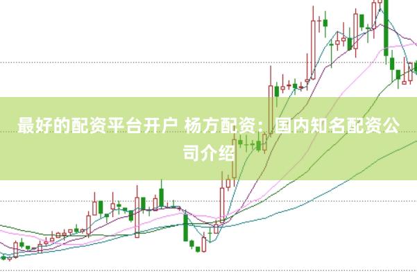 最好的配资平台开户 杨方配资：国内知名配资公司介绍