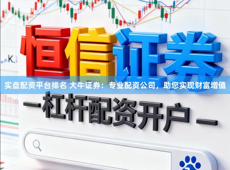 实盘配资平台排名 大牛证券：专业配资公司，助您实现财富增值