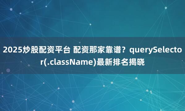 2025炒股配资平台 配资那家靠谱？querySelector(.className)最新排名揭晓