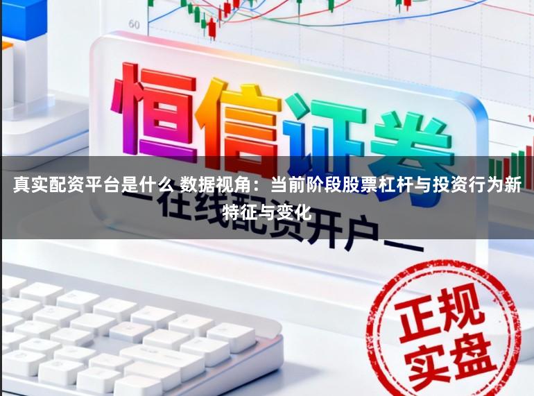 真实配资平台是什么 数据视角：当前阶段股票杠杆与投资行为新特征与变化