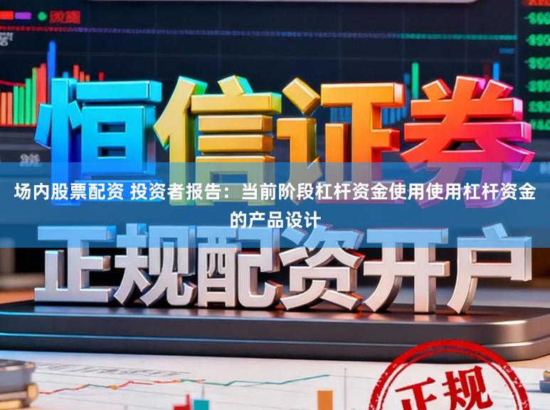场内股票配资 投资者报告：当前阶段杠杆资金使用使用杠杆资金的产品设计