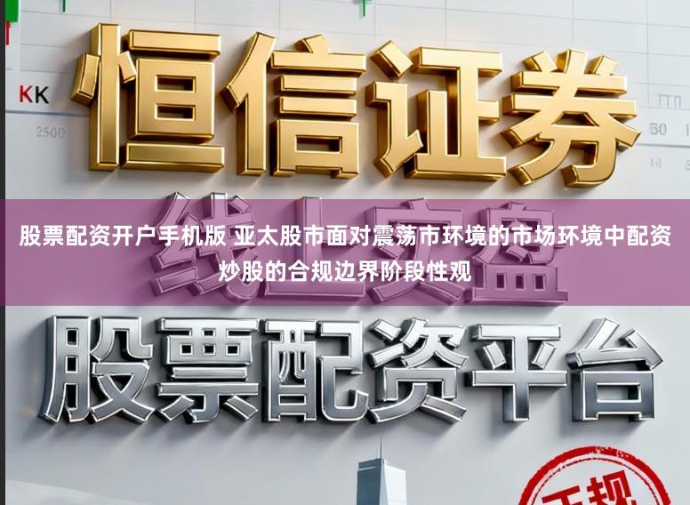 股票配资开户手机版 亚太股市面对震荡市环境的市场环境中配资炒股的合规边界阶段性观