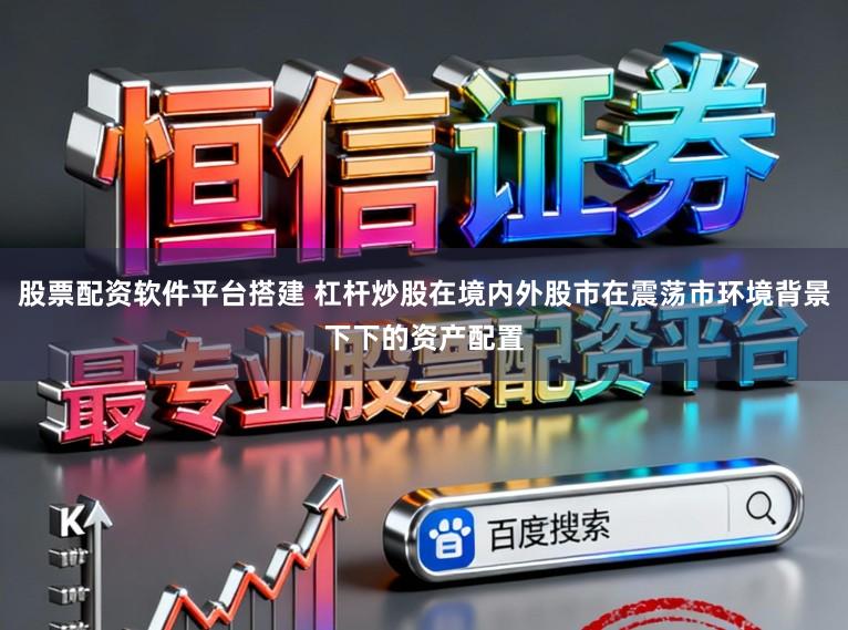 股票配资软件平台搭建 杠杆炒股在境内外股市在震荡市环境背景下下的资产配置