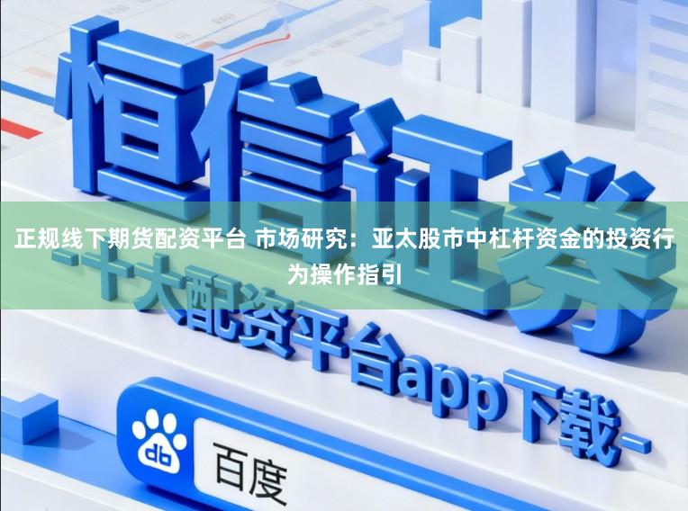 正规线下期货配资平台 市场研究：亚太股市中杠杆资金的投资行为操作指引