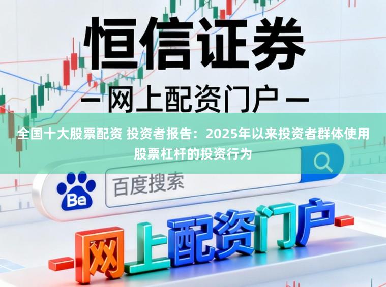 全国十大股票配资 投资者报告：2025年以来投资者群体使用股票杠杆的投资行为