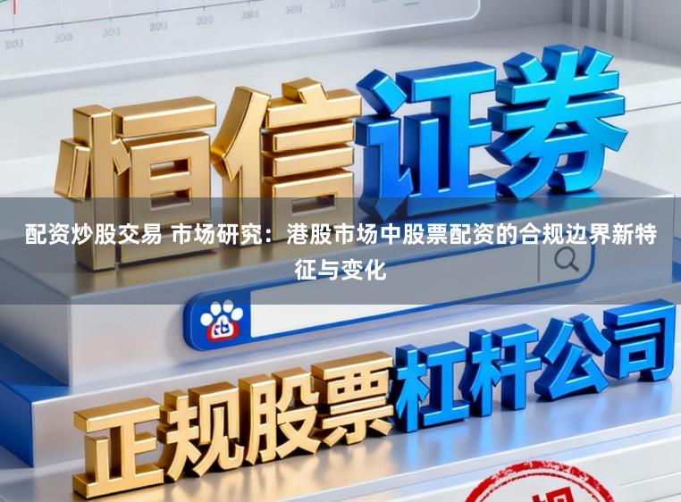 配资炒股交易 市场研究：港股市场中股票配资的合规边界新特征与变化