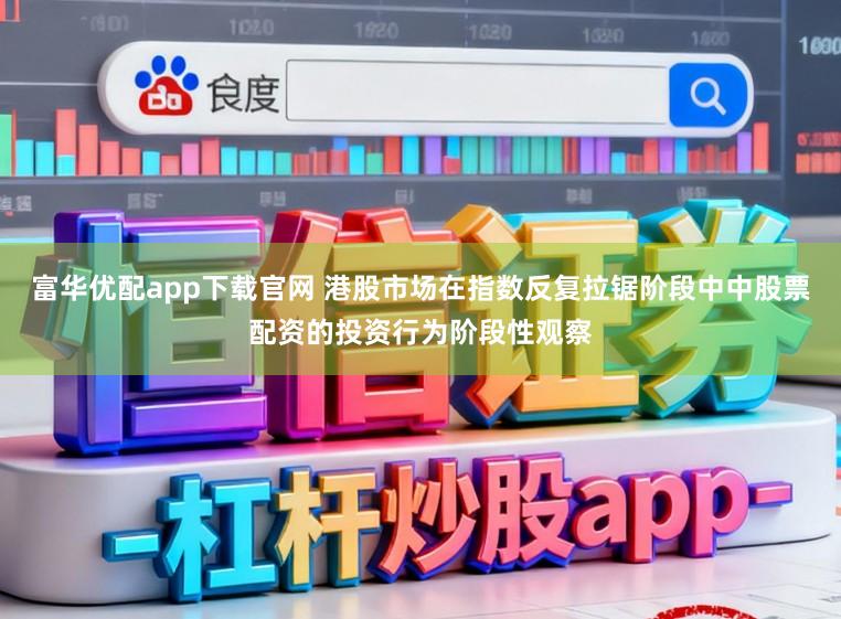 富华优配app下载官网 港股市场在指数反复拉锯阶段中中股票配资的投资行为阶段性观察