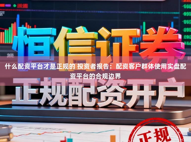 什么配资平台才是正规的 投资者报告：配资客户群体使用实盘配资平台的合规边界