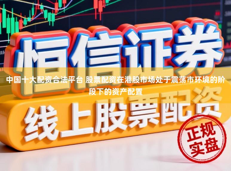 中国十大配资合法平台 股票配资在港股市场处于震荡市环境的阶段下的资产配置