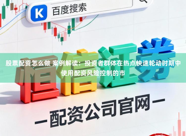 股票配资怎么做 案例解读：投资者群体在热点快速轮动时期中使用配资风险控制的市