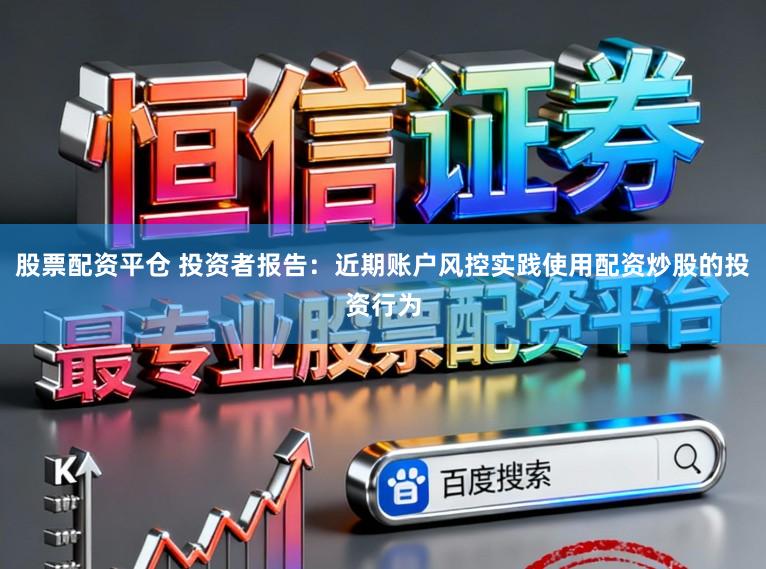 股票配资平仓 投资者报告：近期账户风控实践使用配资炒股的投资行为