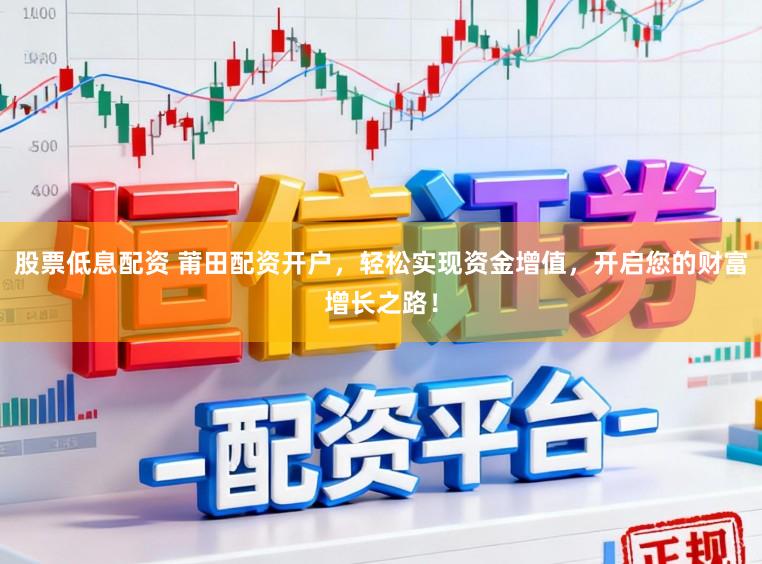股票低息配资 莆田配资开户，轻松实现资金增值，开启您的财富增长之路！