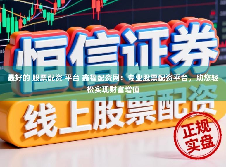 最好的 股票配资 平台 鑫福配资网：专业股票配资平台，助您轻松实现财富增值