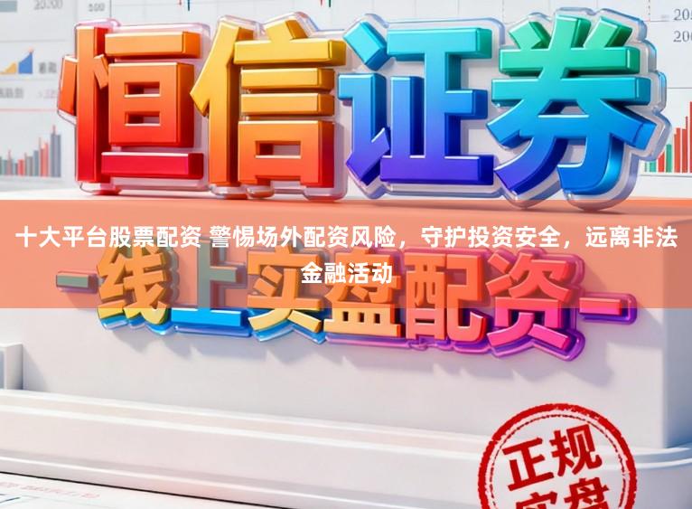 十大平台股票配资 警惕场外配资风险，守护投资安全，远离非法金融活动