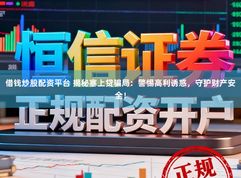 借钱炒股配资平台 揭秘塞上贷骗局：警惕高利诱惑，守护财产安全！