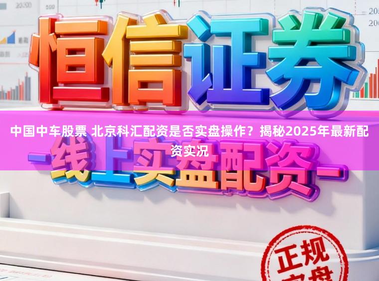 中国中车股票 北京科汇配资是否实盘操作？揭秘2025年最新配资实况