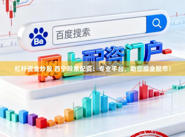 杠杆资金炒股 西宁股票配资：专业平台，助您掘金股市！