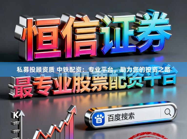 私募投顾资质 中铁配资：专业平台，助力您的投资之路