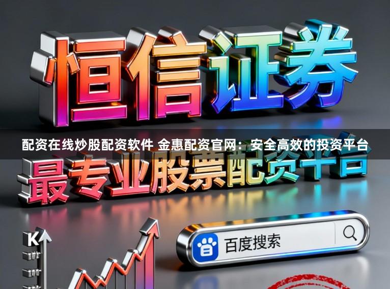 配资在线炒股配资软件 金惠配资官网：安全高效的投资平台