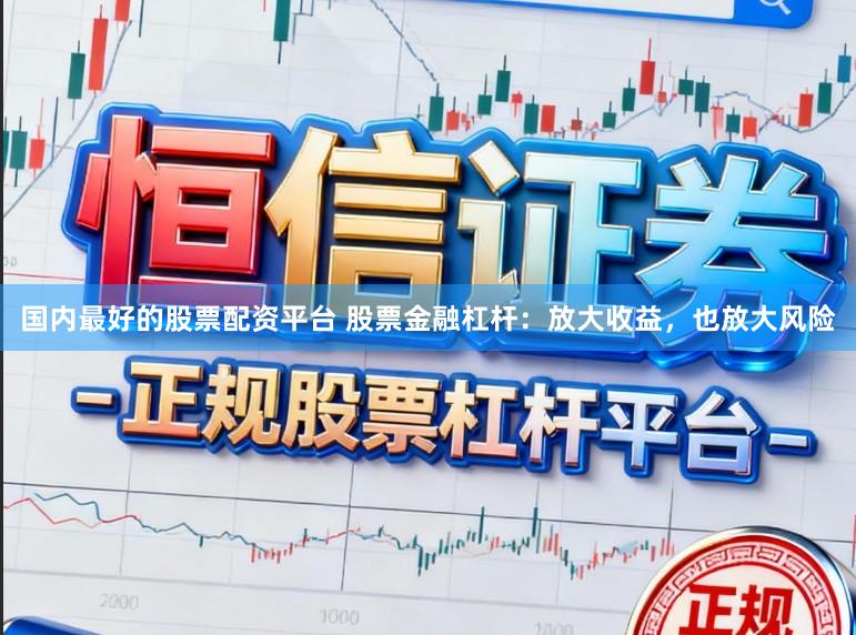 国内最好的股票配资平台 股票金融杠杆：放大收益，也放大风险