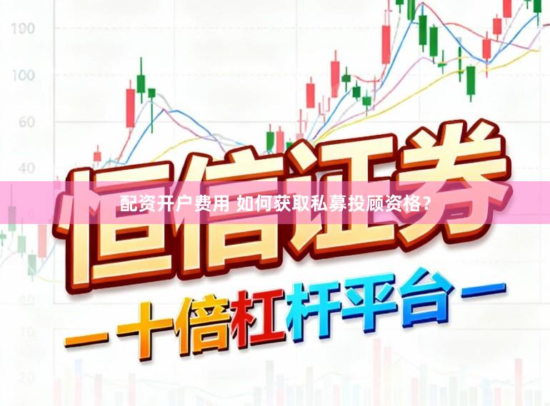 配资开户费用 如何获取私募投顾资格？