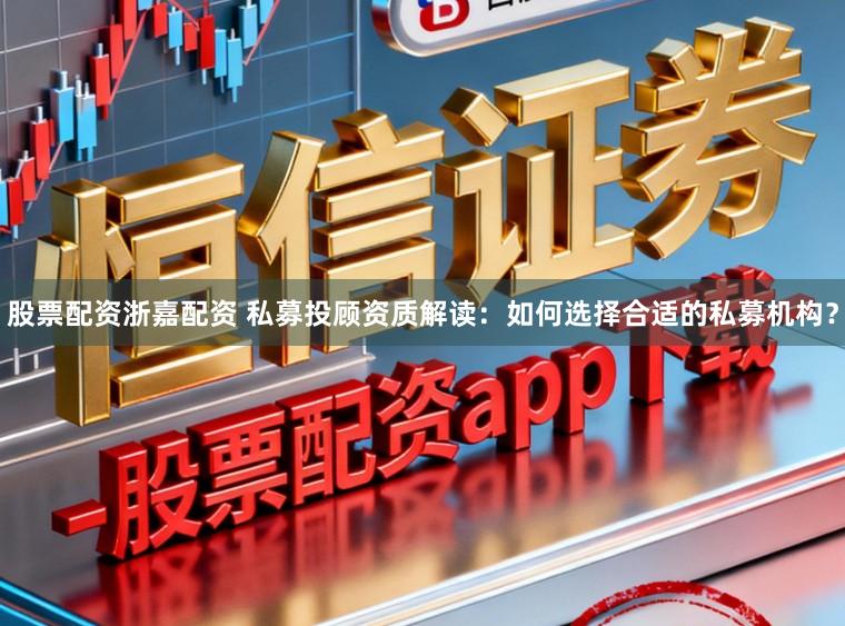 股票配资浙嘉配资 私募投顾资质解读：如何选择合适的私募机构？