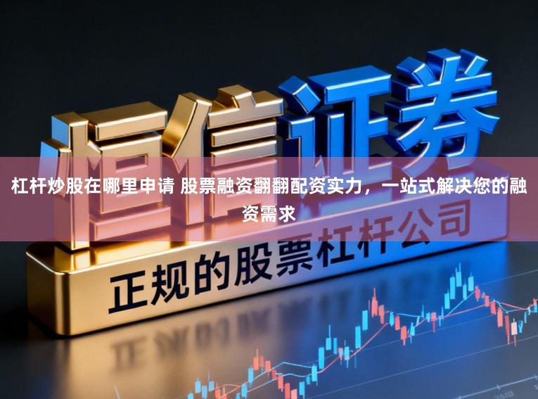 杠杆炒股在哪里申请 股票融资翻翻配资实力，一站式解决您的融资需求