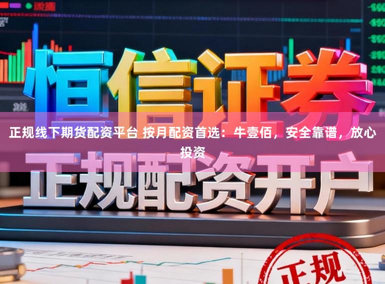 正规线下期货配资平台 按月配资首选：牛壹佰，安全靠谱，放心投资