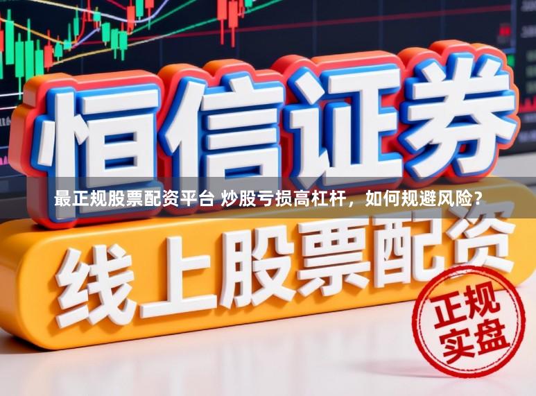 最正规股票配资平台 炒股亏损高杠杆，如何规避风险？