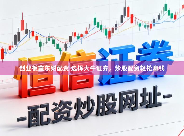 创业板鑫东财配资 选择大牛证券，炒股配资轻松赚钱