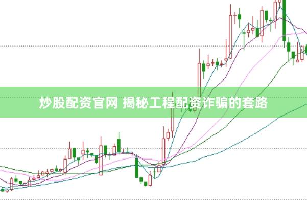 炒股配资官网 揭秘工程配资诈骗的套路