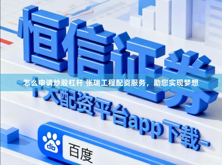 怎么申请炒股杠杆 张瑞工程配资服务，助您实现梦想