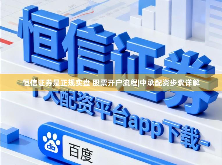 恒信证券是正规实盘 股票开户流程|中承配资步骤详解