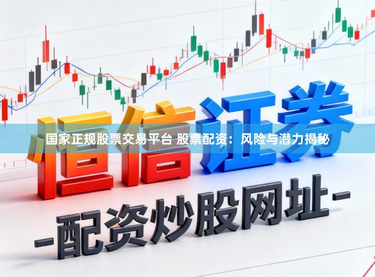 国家正规股票交易平台 股票配资：风险与潜力揭秘