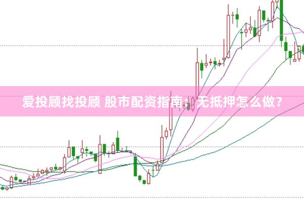 爱投顾找投顾 股市配资指南：无抵押怎么做？