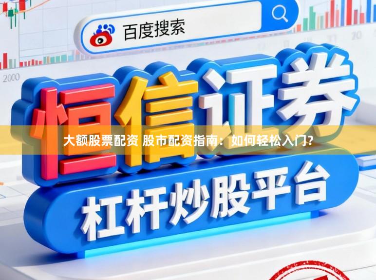 大额股票配资 股市配资指南：如何轻松入门？