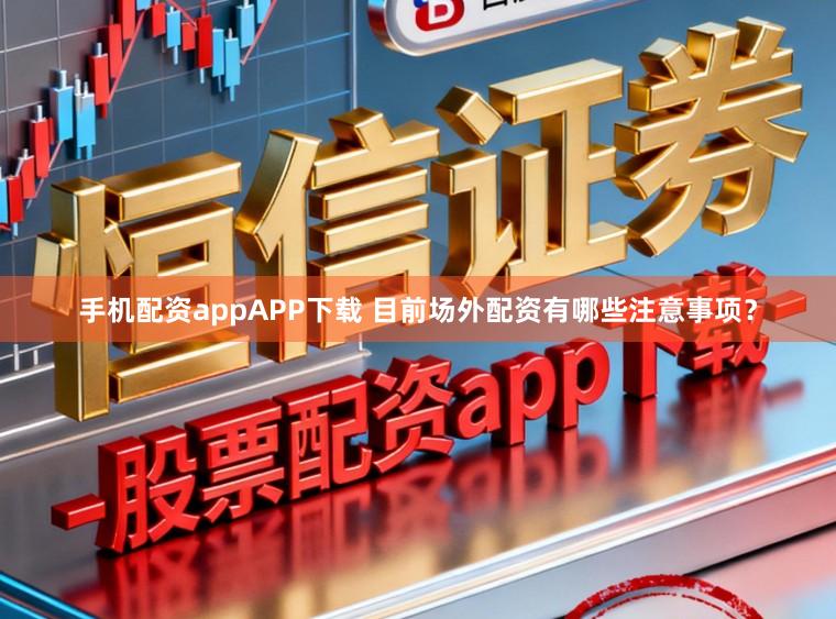 手机配资appAPP下载 目前场外配资有哪些注意事项？