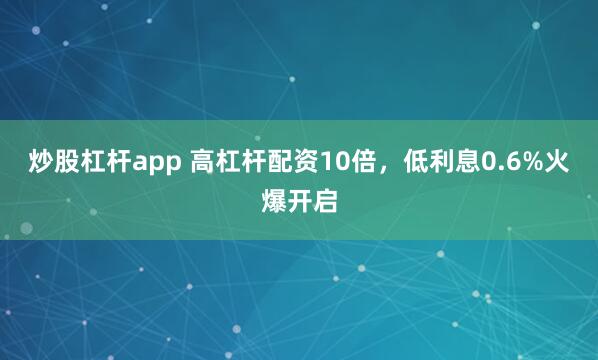 炒股杠杆app 高杠杆配资10倍，低利息0.6%火爆开启
