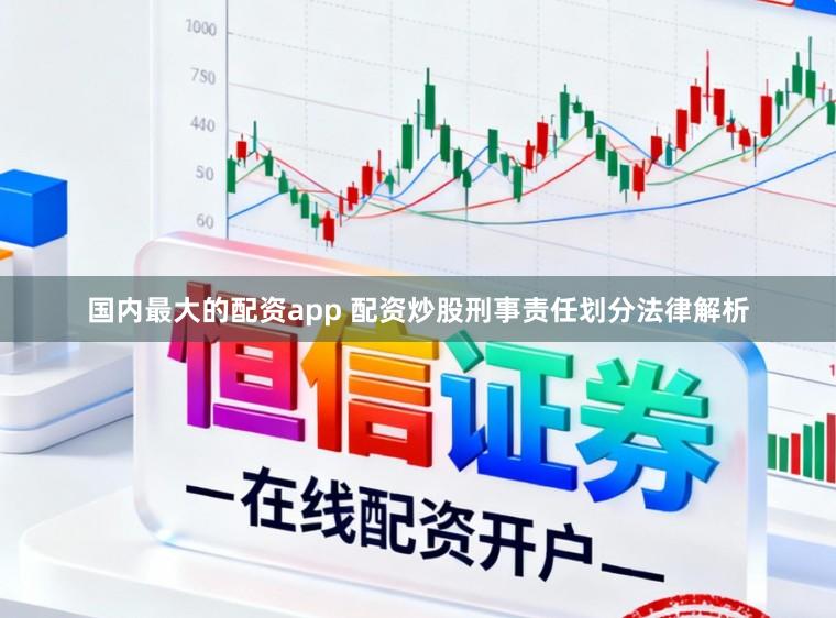 国内最大的配资app 配资炒股刑事责任划分法律解析