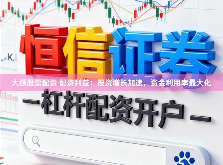 大额股票配资 配资利益：投资增长加速，资金利用率最大化