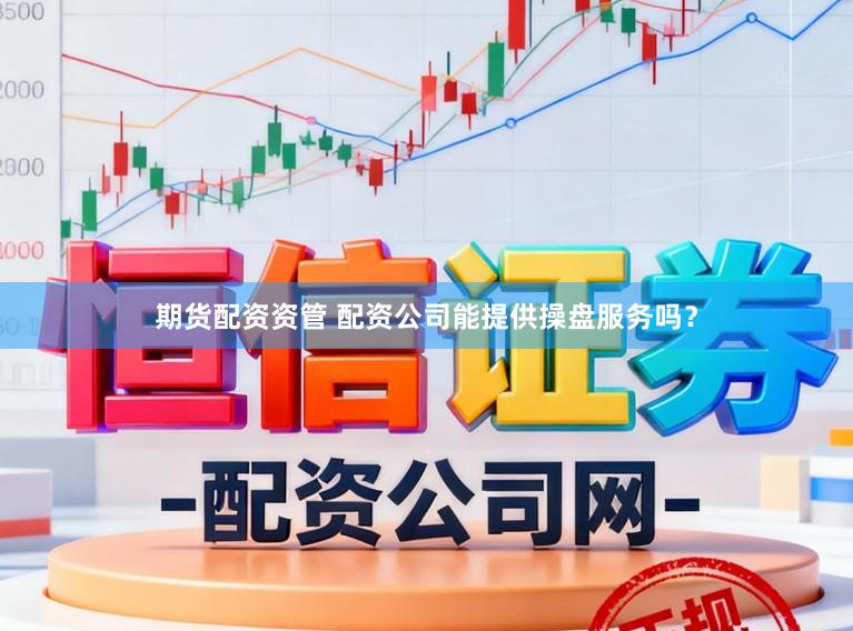 期货配资资管 配资公司能提供操盘服务吗？