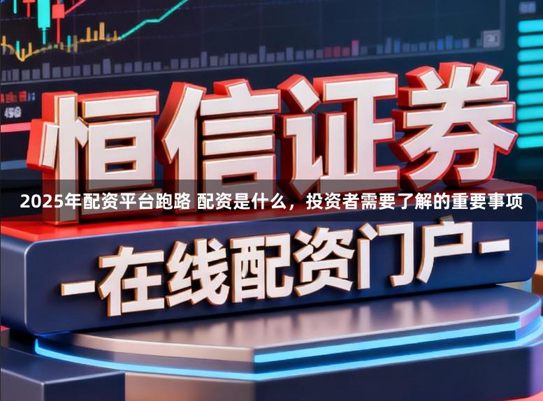 2025年配资平台跑路 配资是什么，投资者需要了解的重要事项