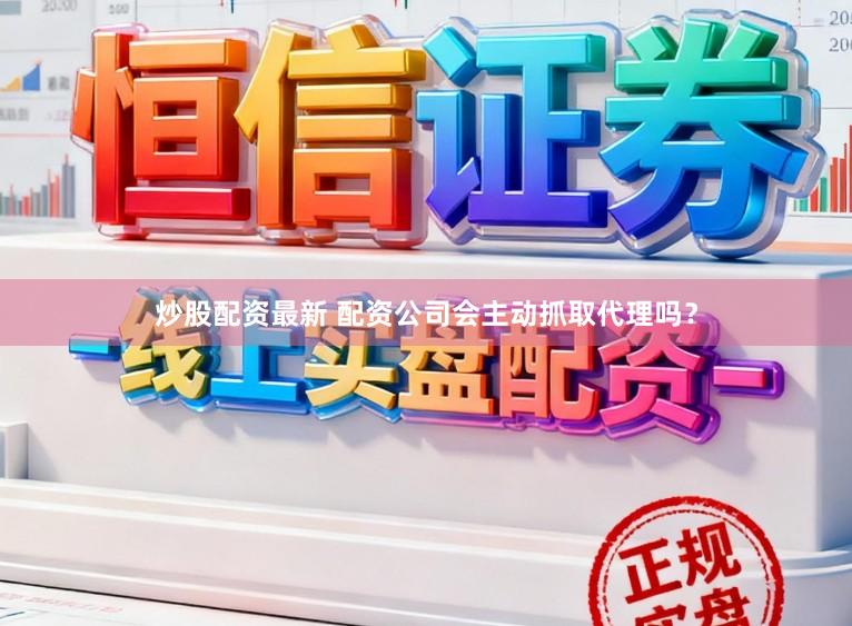 炒股配资最新 配资公司会主动抓取代理吗？