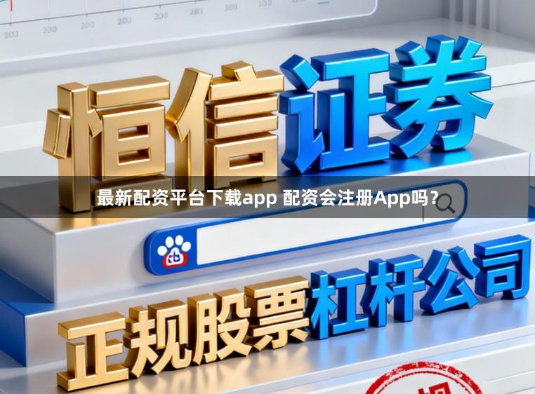 最新配资平台下载app 配资会注册App吗？