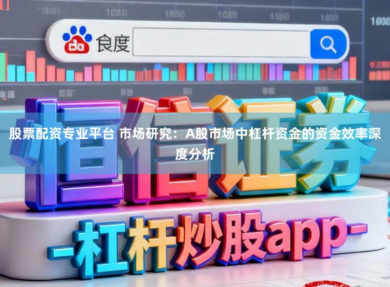 股票配资专业平台 市场研究：A股市场中杠杆资金的资金效率深度分析